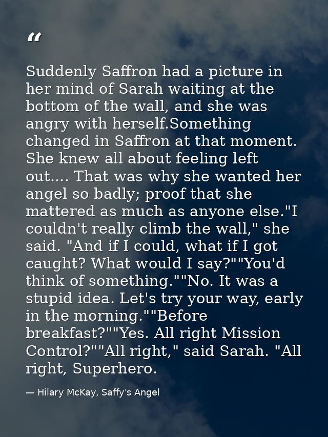 Suddenly Saffron had a picture in her mind of Sarah waiting at the bottom of the wall, and she was angry with herself.So — Hilary McKay, Saffy's Angel