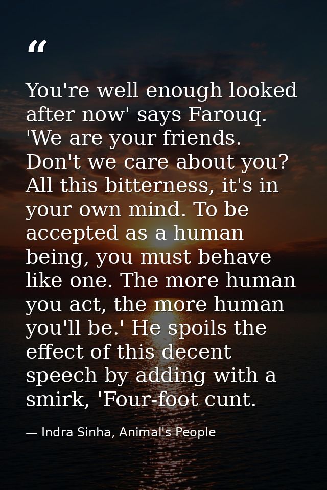 You're well enough looked after now' says Farouq. 'We are your friends. Don't we care about you? All this bitterness, it — Indra Sinha, Animal's People