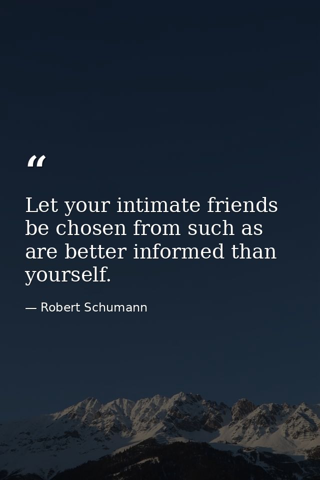 Let your intimate friends be chosen from such as are better informed than yourself. — Robert Schumann