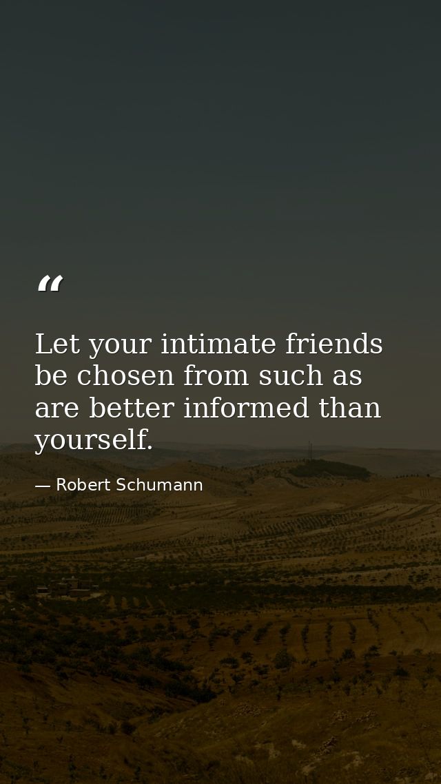 Let your intimate friends be chosen from such as are better informed than yourself. — Robert Schumann