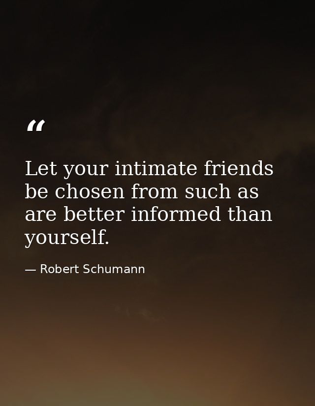 Let your intimate friends be chosen from such as are better informed than yourself. — Robert Schumann
