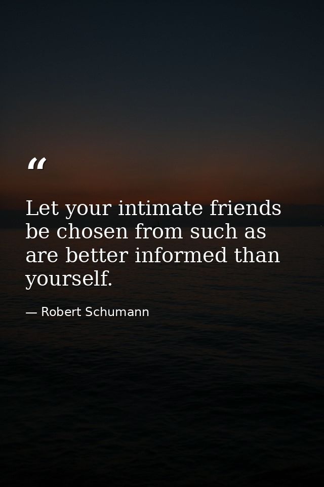 Let your intimate friends be chosen from such as are better informed than yourself. — Robert Schumann