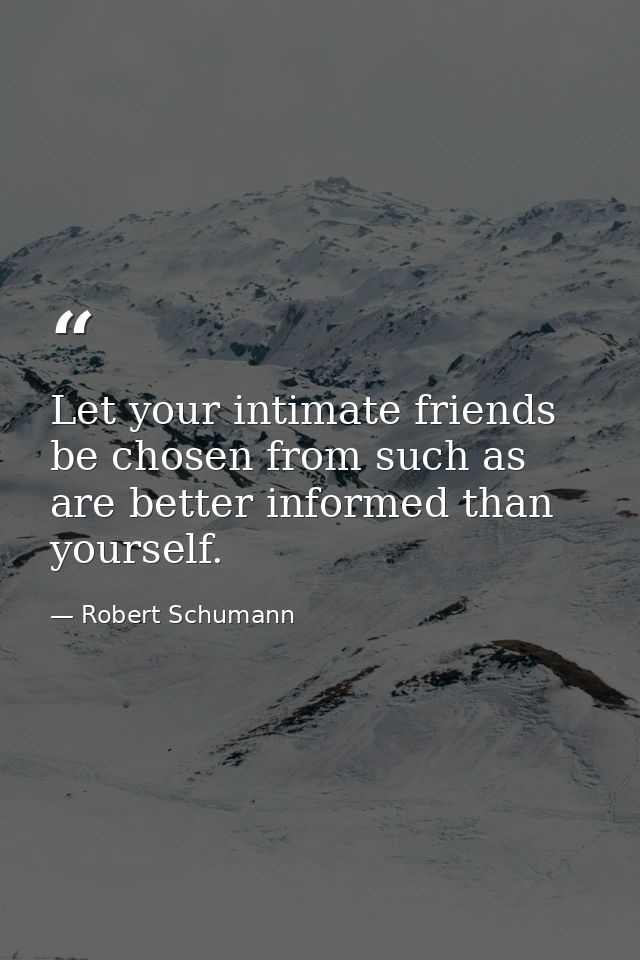Let your intimate friends be chosen from such as are better informed than yourself. — Robert Schumann