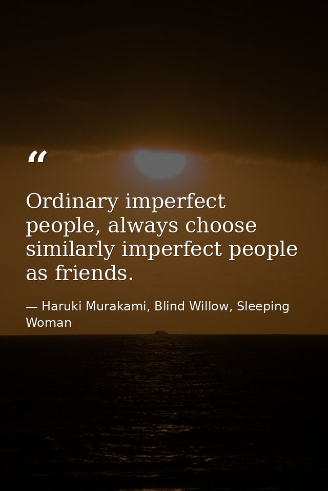 Ordinary imperfect people, always choose similarly imperfect people as friends. — Haruki Murakami, Blind Willow, Sleeping Woman