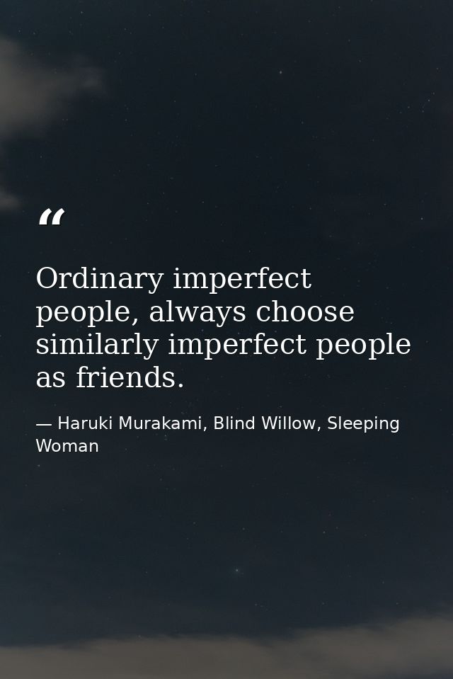 Ordinary imperfect people, always choose similarly imperfect people as friends. — Haruki Murakami, Blind Willow, Sleeping Woman