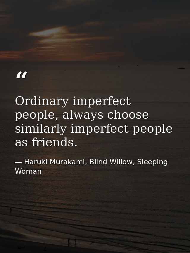 Ordinary imperfect people, always choose similarly imperfect people as friends. — Haruki Murakami, Blind Willow, Sleeping Woman