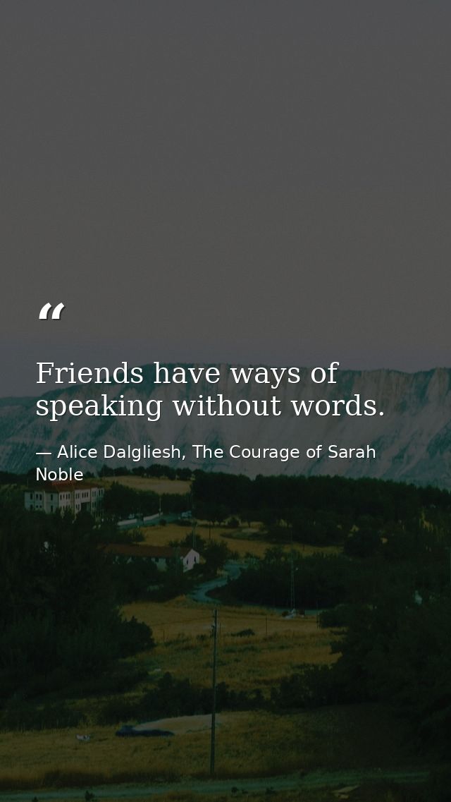 Friends have ways of speaking without words. — Alice Dalgliesh, The Courage of Sarah Noble