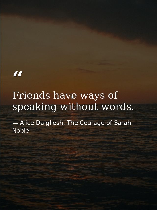 Friends have ways of speaking without words. — Alice Dalgliesh, The Courage of Sarah Noble