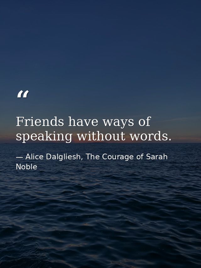 Friends have ways of speaking without words. — Alice Dalgliesh, The Courage of Sarah Noble