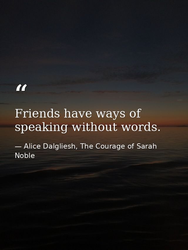 Friends have ways of speaking without words. — Alice Dalgliesh, The Courage of Sarah Noble