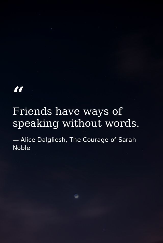 Friends have ways of speaking without words. — Alice Dalgliesh, The Courage of Sarah Noble