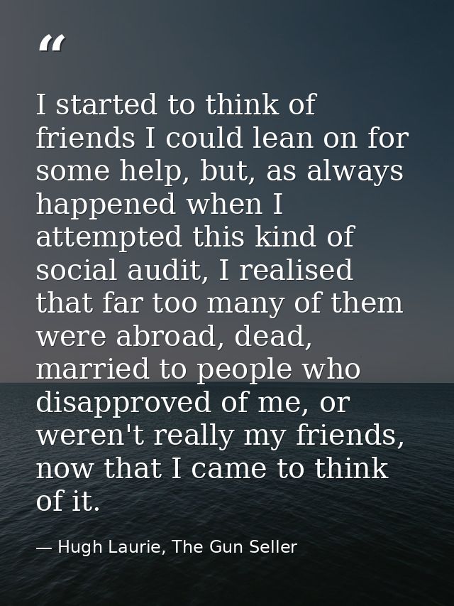 I started to think of friends I could lean on for some help, but, as always happened when I attempted this kind of socia — Hugh Laurie, The Gun Seller