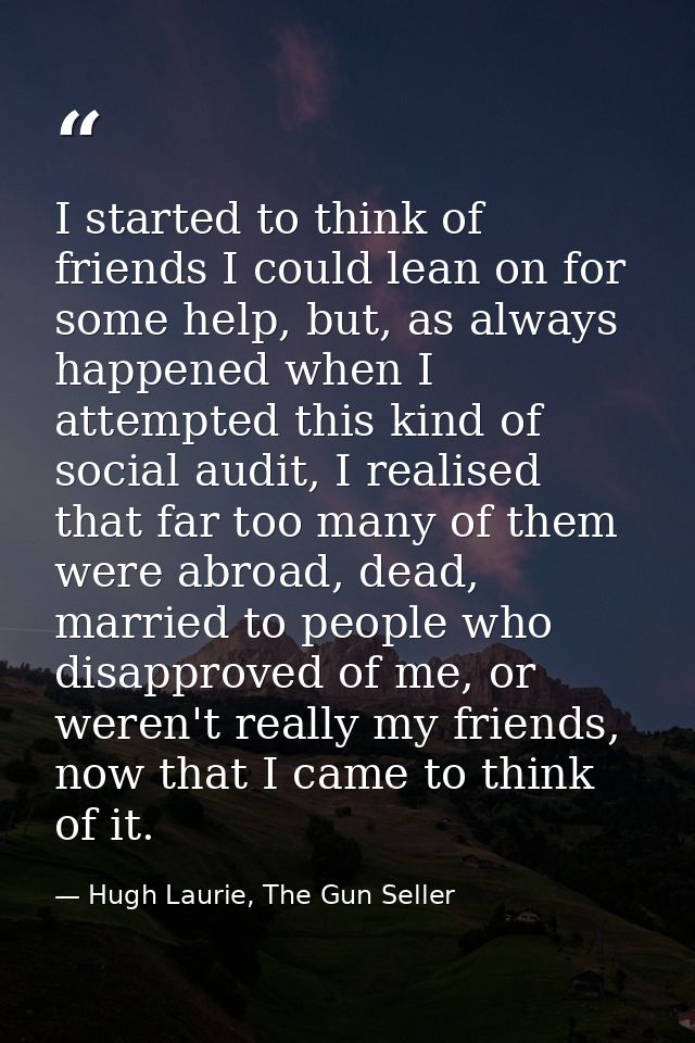 I started to think of friends I could lean on for some help, but, as always happened when I attempted this kind of socia — Hugh Laurie, The Gun Seller