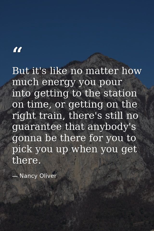 But it's like no matter how much energy you pour into getting to the station on time, or getting on the right train, the — Nancy Oliver
