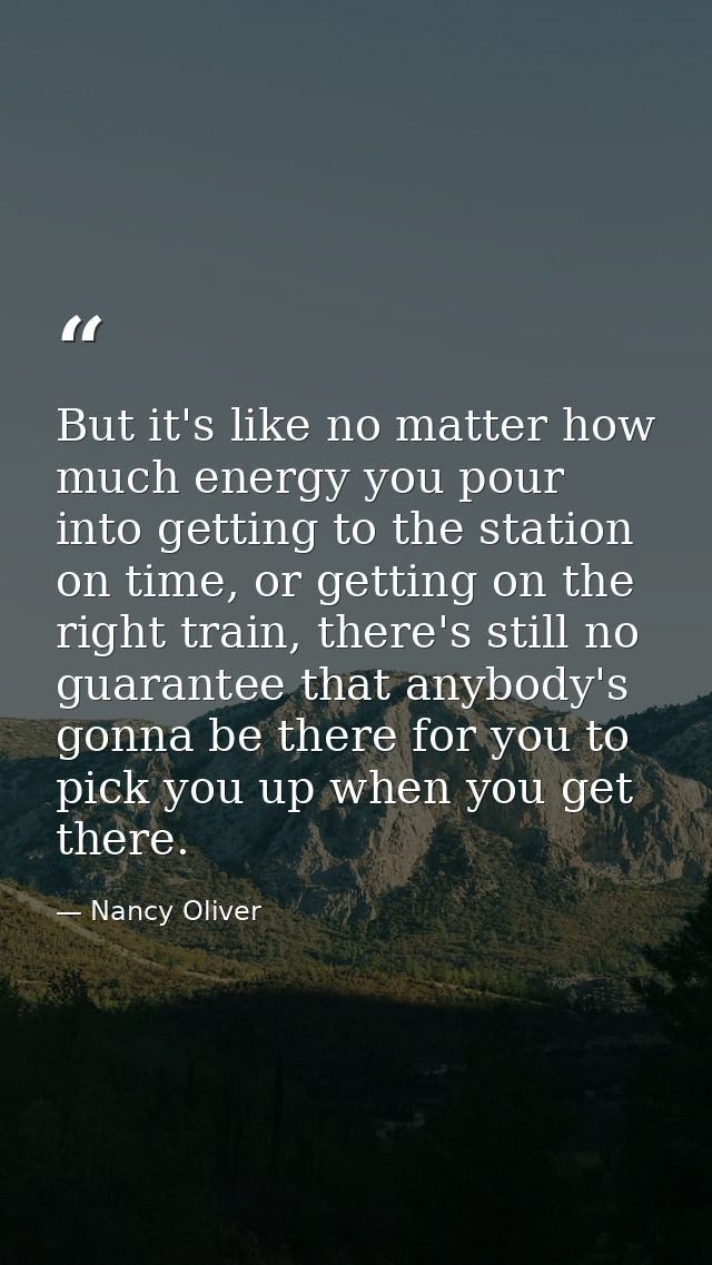 But it's like no matter how much energy you pour into getting to the station on time, or getting on the right train, the — Nancy Oliver