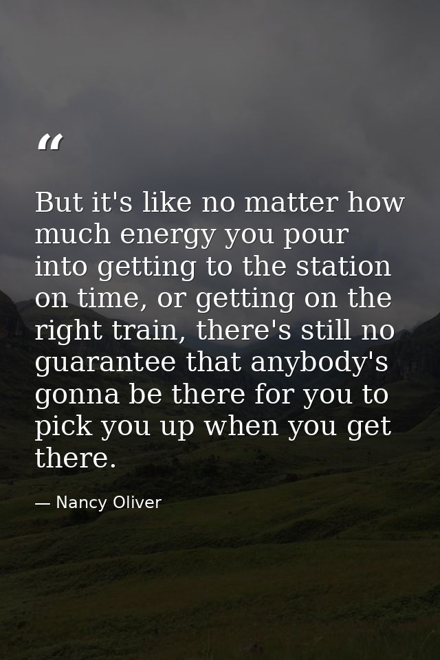 But it's like no matter how much energy you pour into getting to the station on time, or getting on the right train, the — Nancy Oliver