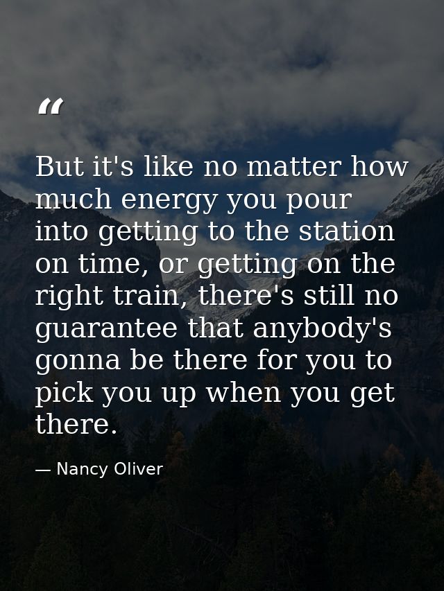 But it's like no matter how much energy you pour into getting to the station on time, or getting on the right train, the — Nancy Oliver