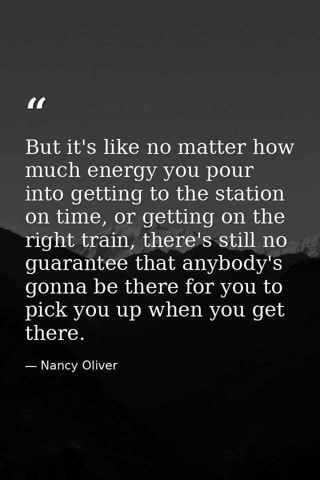 But it's like no matter how much energy you pour into getting to the station on time, or getting on the right train, the — Nancy Oliver