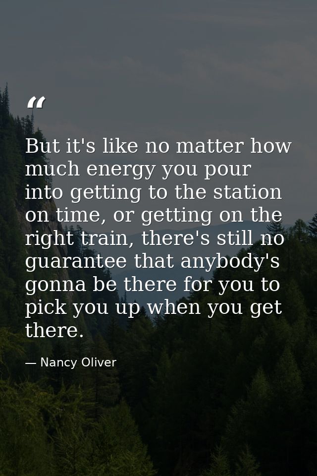 But it's like no matter how much energy you pour into getting to the station on time, or getting on the right train, the — Nancy Oliver