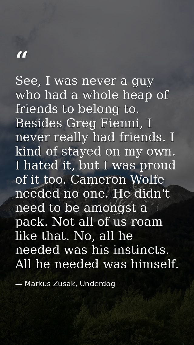 See, I was never a guy who had a whole heap of friends to belong to. Besides Greg Fienni, I never really had friends. I  — Markus Zusak, Underdog