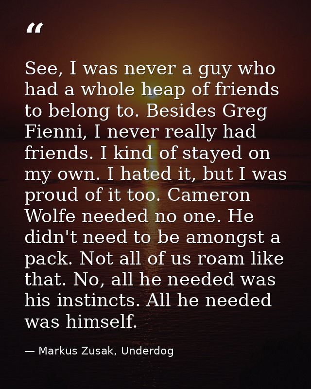 See, I was never a guy who had a whole heap of friends to belong to. Besides Greg Fienni, I never really had friends. I  — Markus Zusak, Underdog