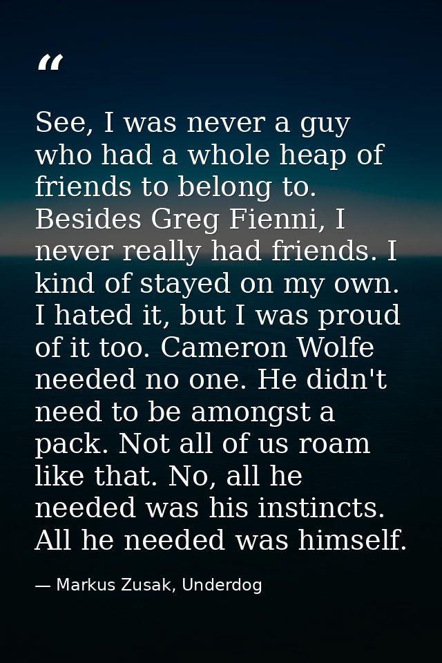 See, I was never a guy who had a whole heap of friends to belong to. Besides Greg Fienni, I never really had friends. I  — Markus Zusak, Underdog