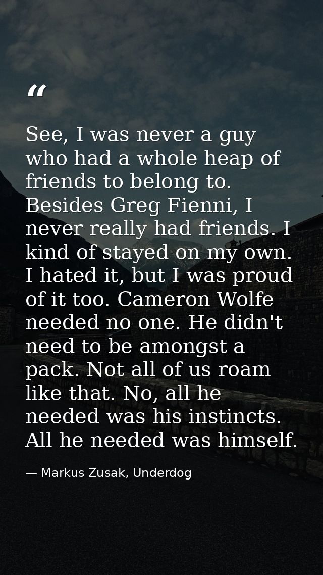 See, I was never a guy who had a whole heap of friends to belong to. Besides Greg Fienni, I never really had friends. I  — Markus Zusak, Underdog