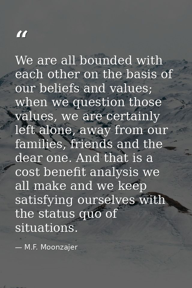 We are all bounded with each other on the basis of our beliefs and values; when we question those values, we are certain — M.F. Moonzajer