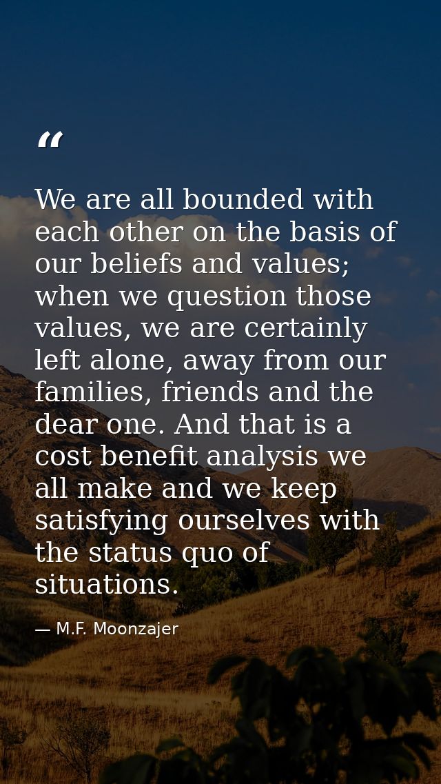 We are all bounded with each other on the basis of our beliefs and values; when we question those values, we are certain — M.F. Moonzajer