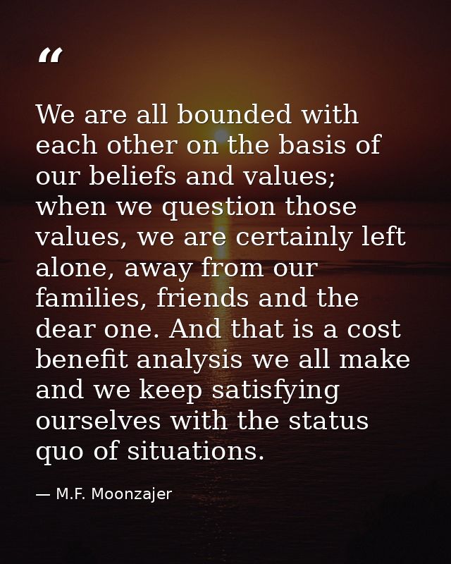 We are all bounded with each other on the basis of our beliefs and values; when we question those values, we are certain — M.F. Moonzajer