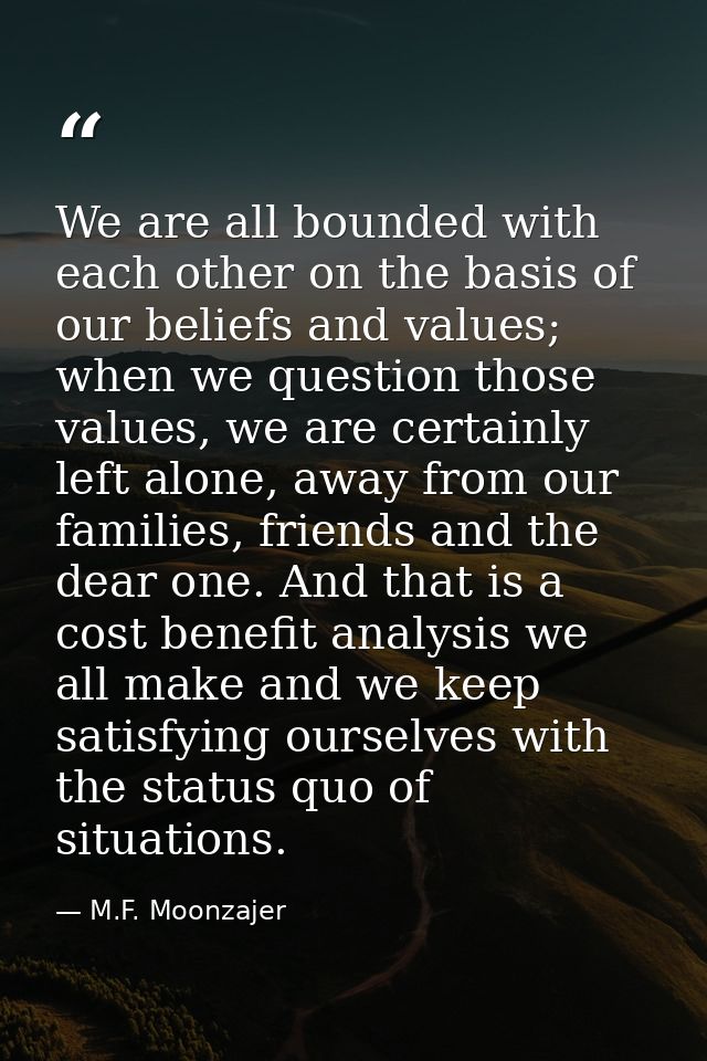 We are all bounded with each other on the basis of our beliefs and values; when we question those values, we are certain — M.F. Moonzajer