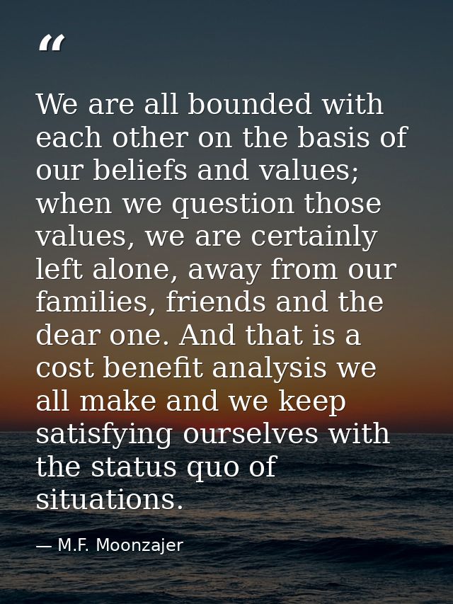 We are all bounded with each other on the basis of our beliefs and values; when we question those values, we are certain — M.F. Moonzajer