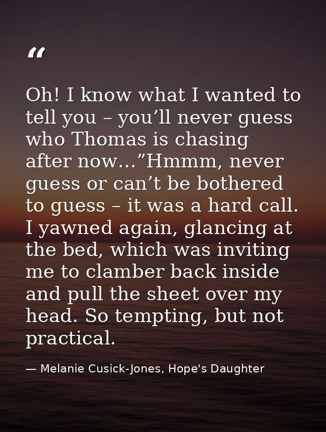 Oh! I know what I wanted to tell you – you’ll never guess who Thomas is chasing after now…”Hmmm, never guess or can’t be — Melanie Cusick-Jones, Hope's Daughter