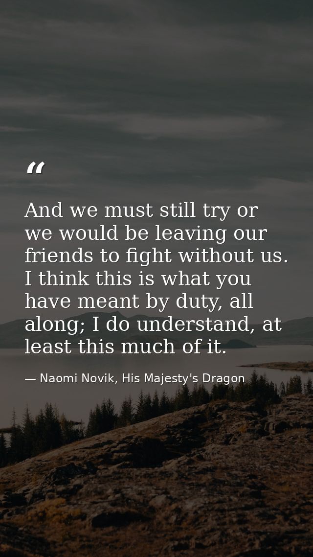 And we must still try or we would be leaving our friends to fight without us. I think this is what you have meant by dut — Naomi Novik, His Majesty's Dragon