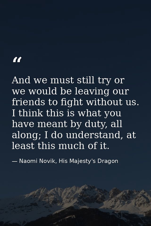 And we must still try or we would be leaving our friends to fight without us. I think this is what you have meant by dut — Naomi Novik, His Majesty's Dragon