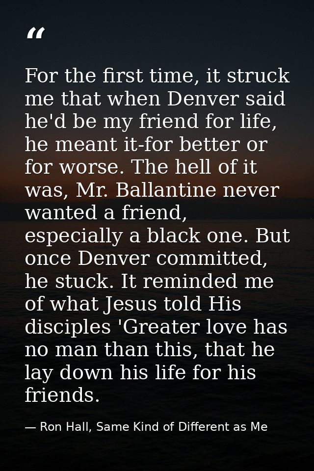 For the first time, it struck me that when Denver said he'd be my friend for life, he meant it-for better or for worse.  — Ron Hall, Same Kind of Different as Me
