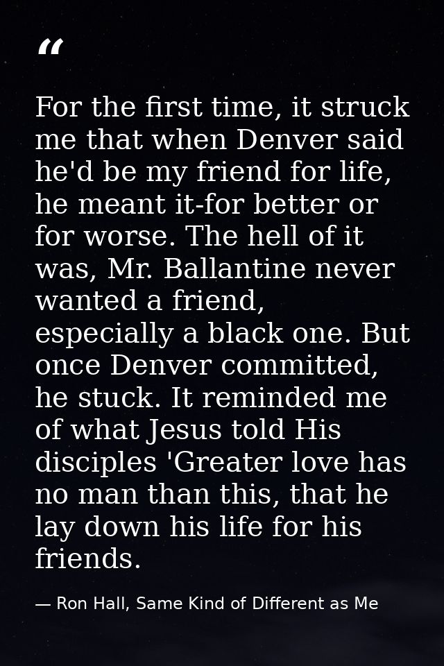 For the first time, it struck me that when Denver said he'd be my friend for life, he meant it-for better or for worse.  — Ron Hall, Same Kind of Different as Me