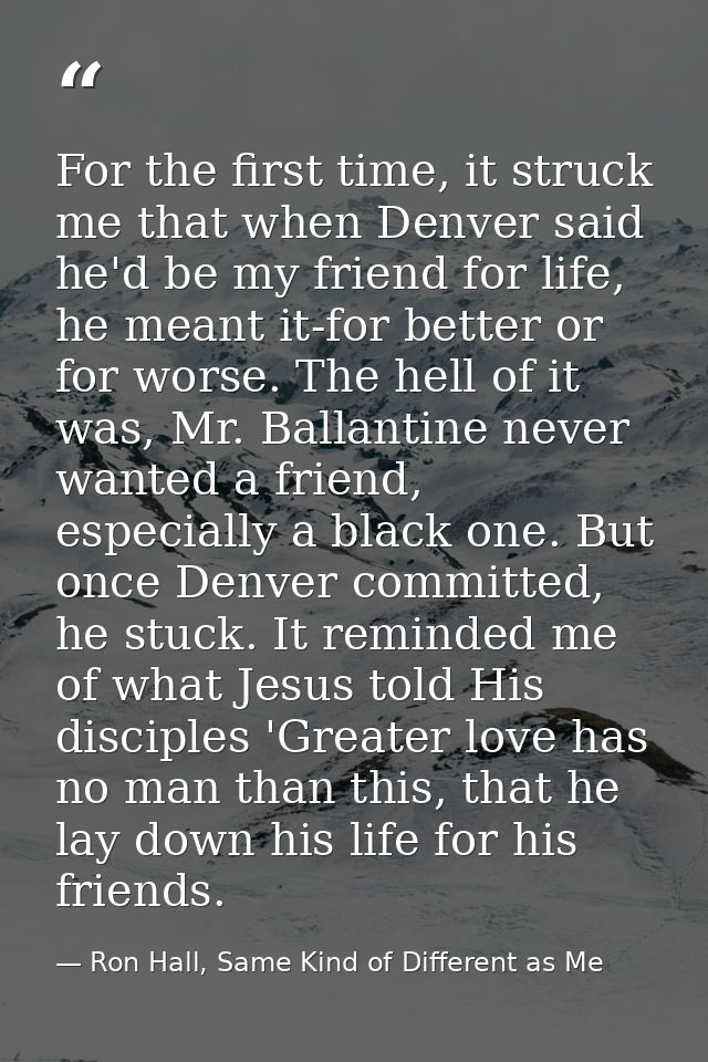 For the first time, it struck me that when Denver said he'd be my friend for life, he meant it-for better or for worse.  — Ron Hall, Same Kind of Different as Me