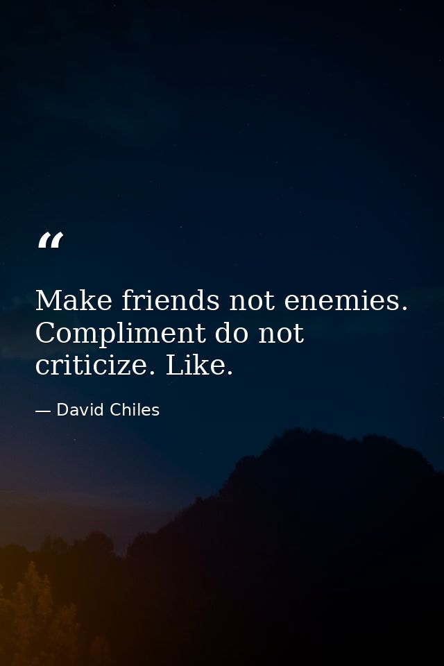 Make friends not enemies. Compliment do not criticize. Like. — David Chiles