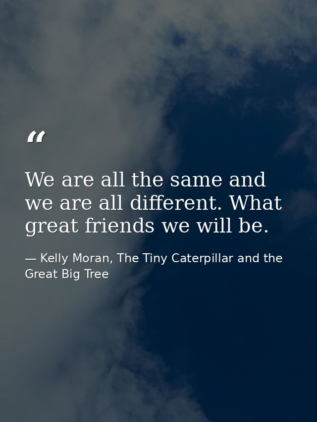 We are all the same and we are all different. What great friends we will be. — Kelly Moran, The Tiny Caterpillar and the Great Big Tree
