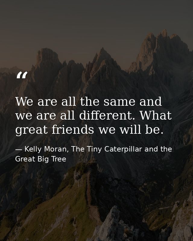 We are all the same and we are all different. What great friends we will be. — Kelly Moran, The Tiny Caterpillar and the Great Big Tree