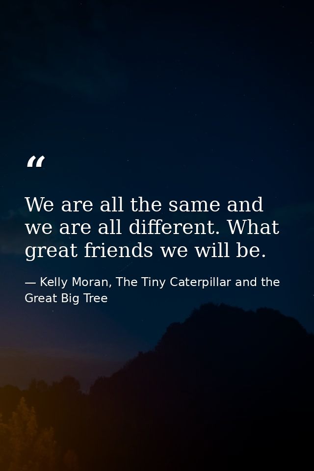 We are all the same and we are all different. What great friends we will be. — Kelly Moran, The Tiny Caterpillar and the Great Big Tree