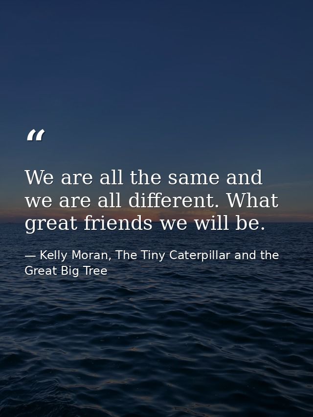We are all the same and we are all different. What great friends we will be. — Kelly Moran, The Tiny Caterpillar and the Great Big Tree