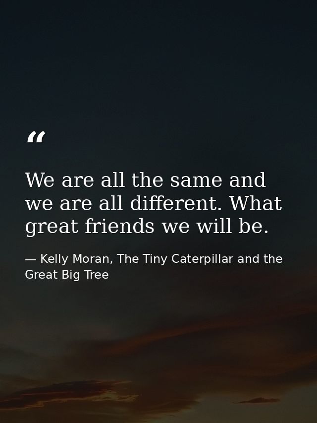 We are all the same and we are all different. What great friends we will be. — Kelly Moran, The Tiny Caterpillar and the Great Big Tree
