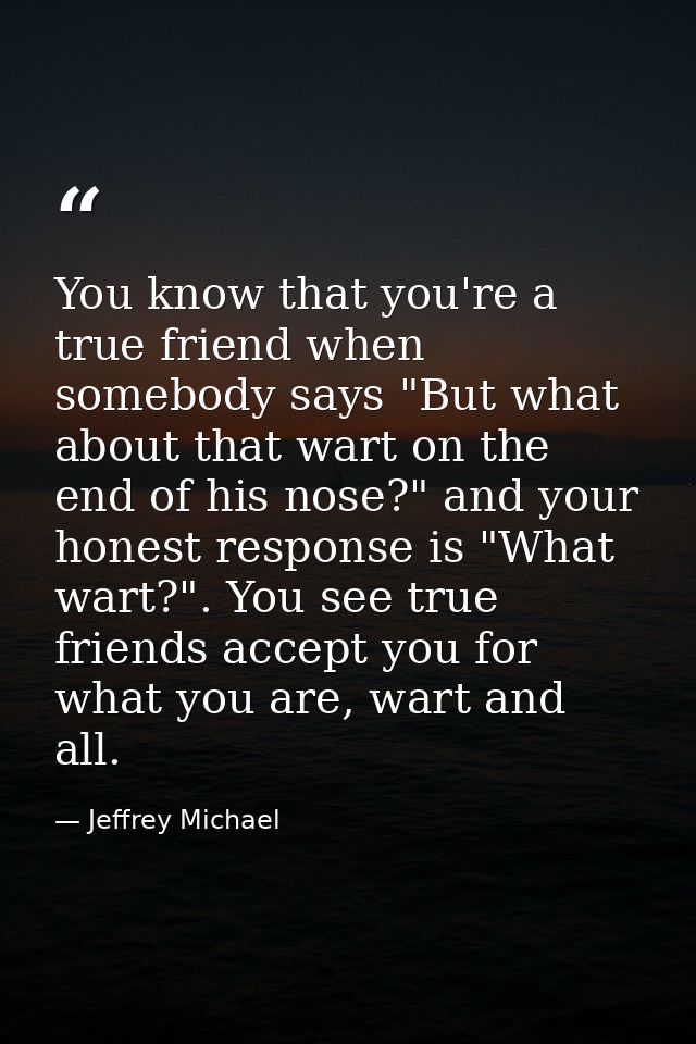 You know that you're a true friend when somebody says "But what about that wart on the end of his nose?" and your honest — Jeffrey Michael