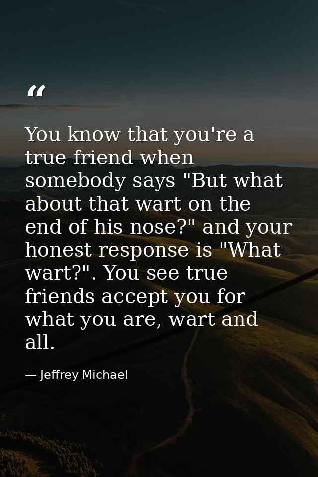 You know that you're a true friend when somebody says "But what about that wart on the end of his nose?" and your honest — Jeffrey Michael