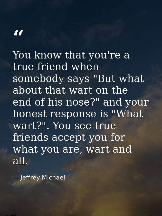 You know that you're a true friend when somebody says "But what about that wart on the end of his nose?" and your honest — Jeffrey Michael