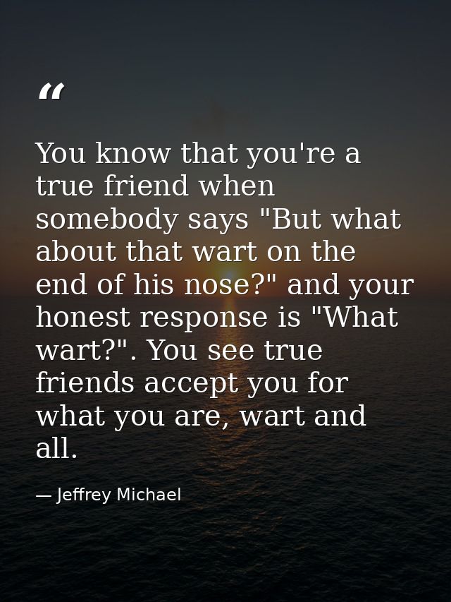 You know that you're a true friend when somebody says "But what about that wart on the end of his nose?" and your honest — Jeffrey Michael