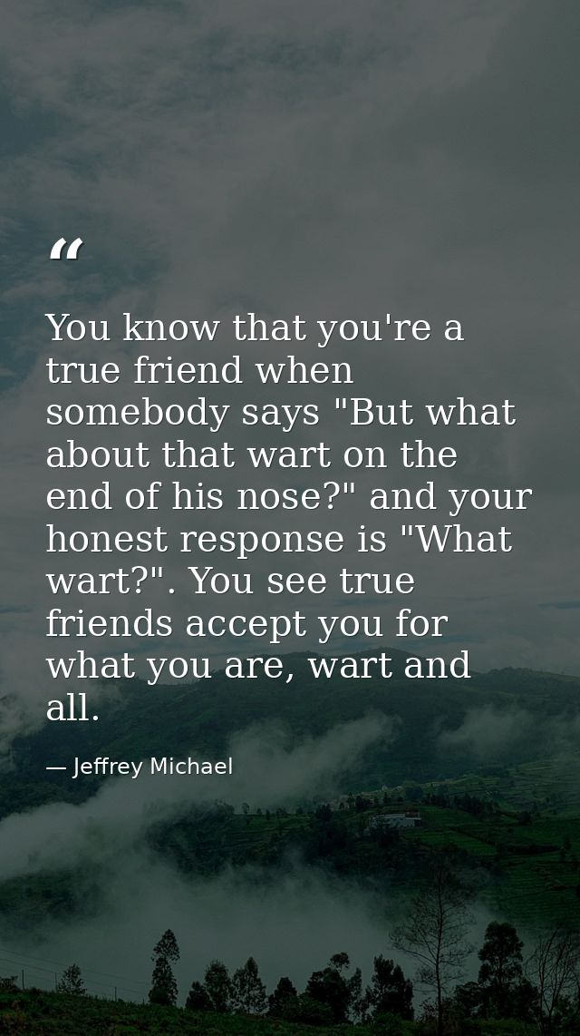 You know that you're a true friend when somebody says "But what about that wart on the end of his nose?" and your honest — Jeffrey Michael