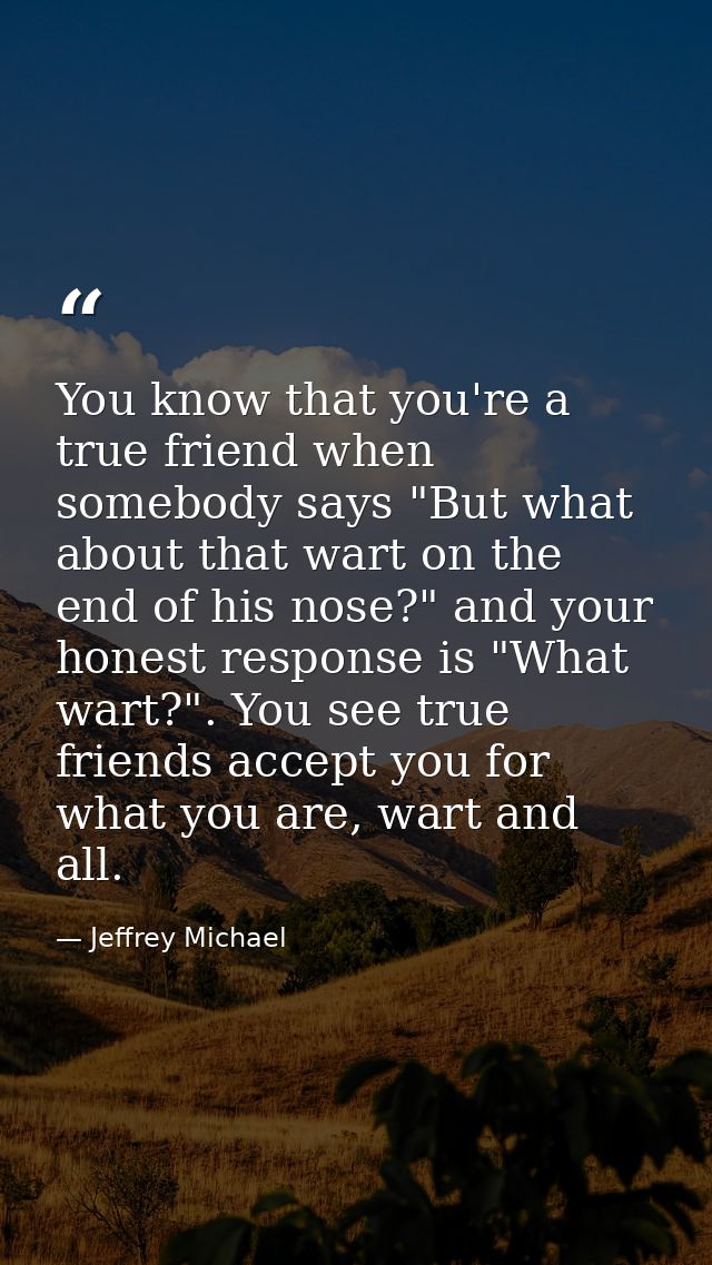 You know that you're a true friend when somebody says "But what about that wart on the end of his nose?" and your honest — Jeffrey Michael